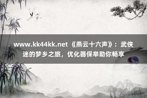 www.kk44kk.net 《燕云十六声》：武侠迷的梦乡之旅，优化器保举助你畅享