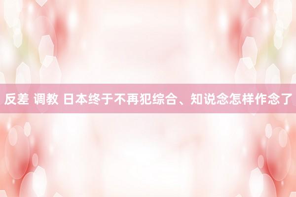 反差 调教 日本终于不再犯综合、知说念怎样作念了