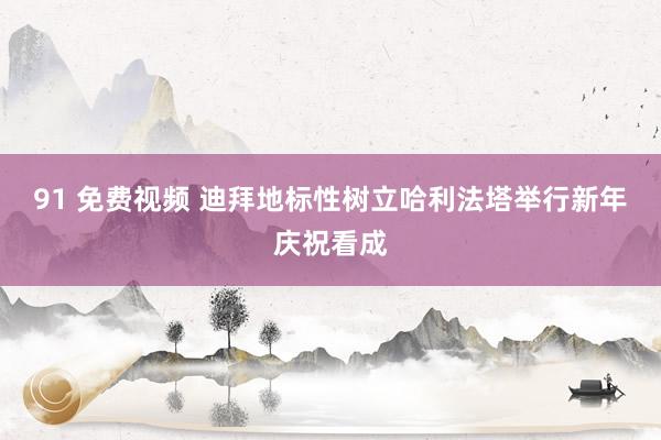 91 免费视频 迪拜地标性树立哈利法塔举行新年庆祝看成