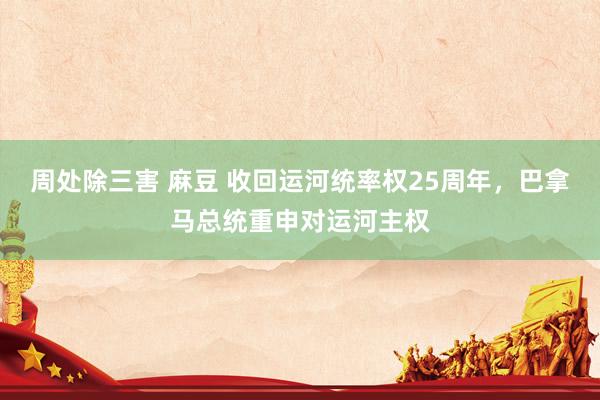 周处除三害 麻豆 收回运河统率权25周年，巴拿马总统重申对运河主权