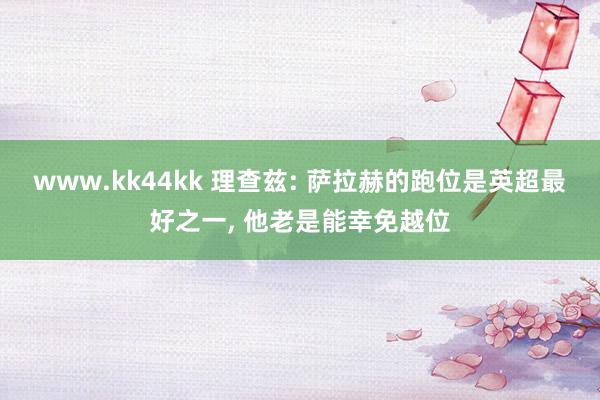 www.kk44kk 理查兹: 萨拉赫的跑位是英超最好之一， 他老是能幸免越位