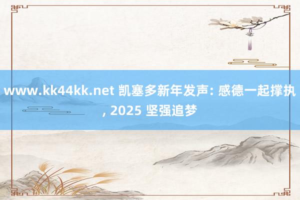 www.kk44kk.net 凯塞多新年发声: 感德一起撑执， 2025 坚强追梦