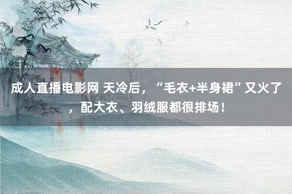 成人直播电影网 天冷后，“毛衣+半身裙”又火了，配大衣、羽绒服都很排场！