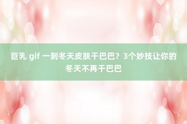 巨乳 gif 一到冬天皮肤干巴巴？3个妙技让你的冬天不再干巴巴