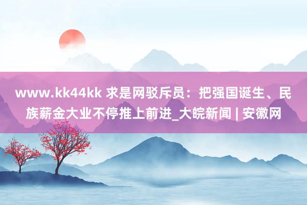 www.kk44kk 求是网驳斥员：把强国诞生、民族薪金大业不停推上前进_大皖新闻 | 安徽网