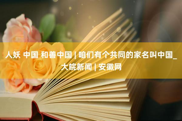 人妖 中国 和善中国 | 咱们有个共同的家名叫中国_大皖新闻 | 安徽网