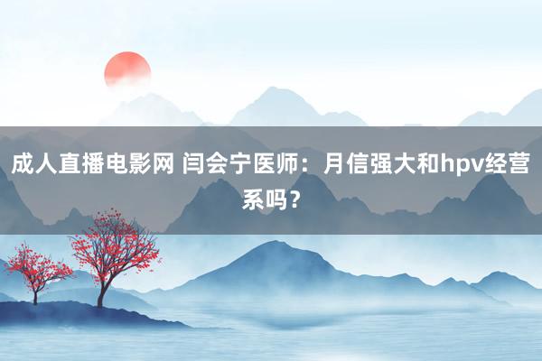 成人直播电影网 闫会宁医师：月信强大和hpv经营系吗？