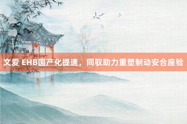 文爱 EHB国产化提速，同驭助力重塑制动安合座验