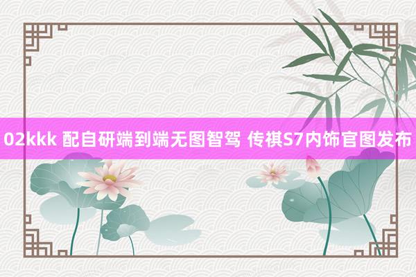02kkk 配自研端到端无图智驾 传祺S7内饰官图发布