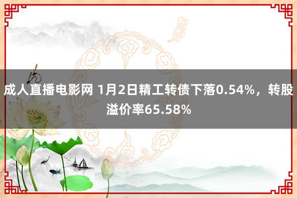 成人直播电影网 1月2日精工转债下落0.54%，转股溢价率65.58%