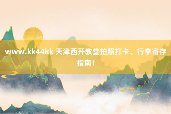 www.kk44kk 天津西开教堂拍照打卡、行李寄存指南！