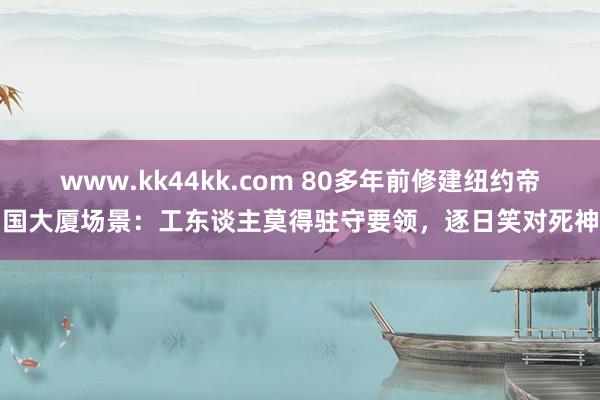 www.kk44kk.com 80多年前修建纽约帝国大厦场景：工东谈主莫得驻守要领，逐日笑对死神