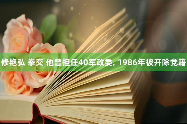 修艳弘 拳交 他曾担任40军政委， 1986年被开除党籍