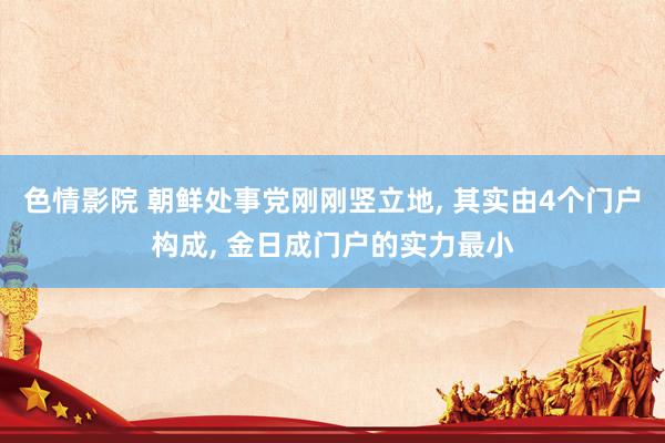色情影院 朝鲜处事党刚刚竖立地， 其实由4个门户构成， 金日成门户的实力最小