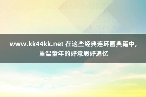 www.kk44kk.net 在这些经典连环画典籍中， 重温童年的好意思好追忆