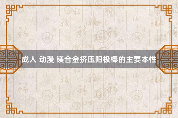 成人 动漫 镁合金挤压阳极棒的主要本性