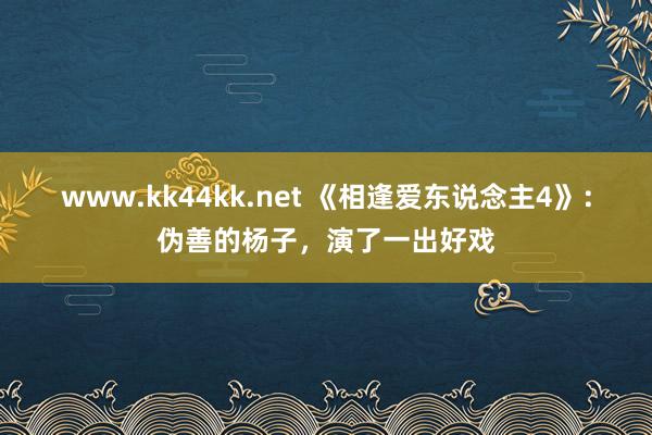 www.kk44kk.net 《相逢爱东说念主4》：伪善的杨子，演了一出好戏