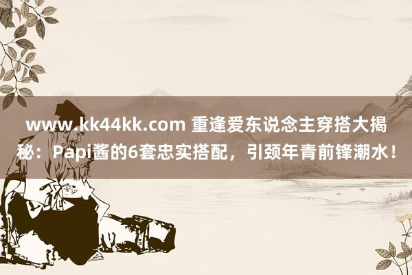 www.kk44kk.com 重逢爱东说念主穿搭大揭秘：Papi酱的6套忠实搭配，引颈年青前锋潮水！