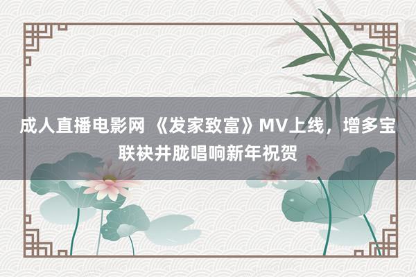 成人直播电影网 《发家致富》MV上线，增多宝联袂井胧唱响新年祝贺