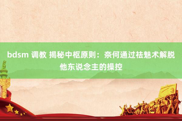bdsm 调教 揭秘中枢原则：奈何通过祛魅术解脱他东说念主的操控