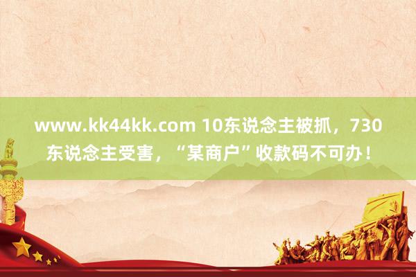 www.kk44kk.com 10东说念主被抓，730东说念主受害，“某商户”收款码不可办！