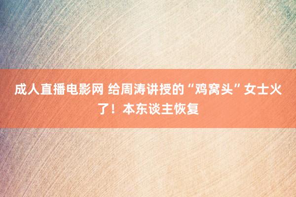 成人直播电影网 给周涛讲授的“鸡窝头”女士火了！本东谈主恢复