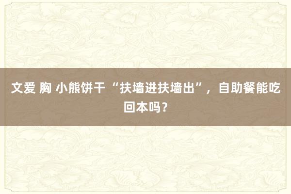 文爱 胸 小熊饼干 “扶墙进扶墙出”，自助餐能吃回本吗？