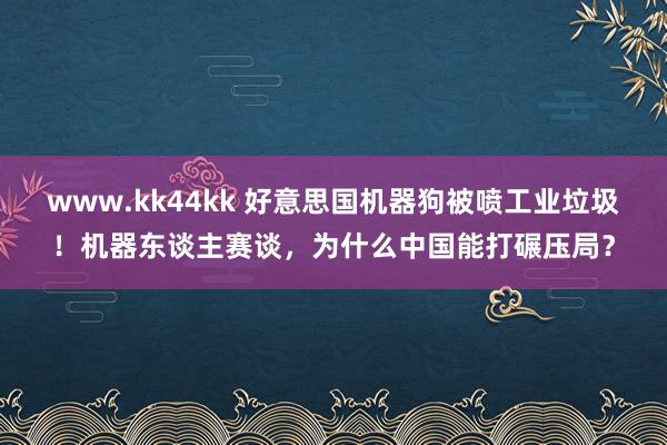 www.kk44kk 好意思国机器狗被喷工业垃圾！机器东谈主赛谈，为什么中国能打碾压局？