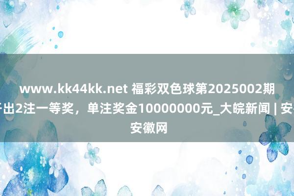 www.kk44kk.net 福彩双色球第2025002期仅开出2注一等奖，单注奖金10000000元_大皖新闻 | 安徽网