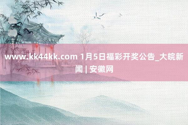 www.kk44kk.com 1月5日福彩开奖公告_大皖新闻 | 安徽网