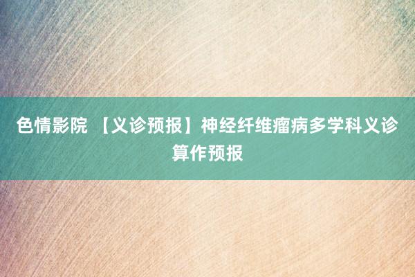 色情影院 【义诊预报】神经纤维瘤病多学科义诊算作预报