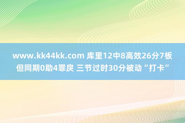 www.kk44kk.com 库里12中8高效26分7板但同期0助4罪戾 三节过时30分被动“打卡”