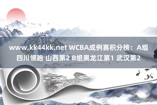 www.kk44kk.net WCBA成例赛积分榜：A组四川领跑 山西第2 B组黑龙江第1 武汉第2