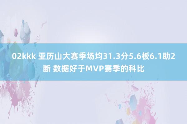 02kkk 亚历山大赛季场均31.3分5.6板6.1助2断 数据好于MVP赛季的科比
