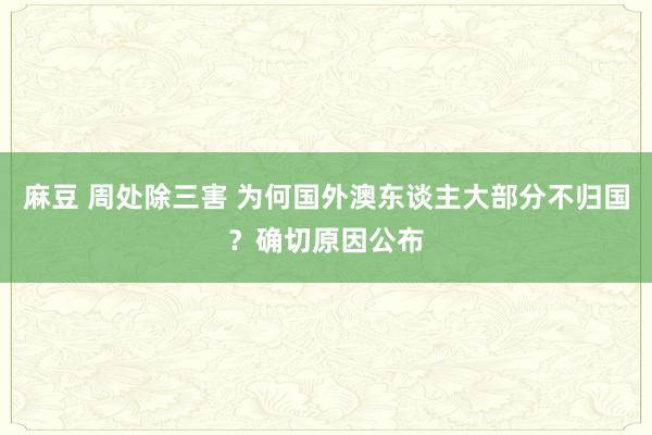 麻豆 周处除三害 为何国外澳东谈主大部分不归国？确切原因公布
