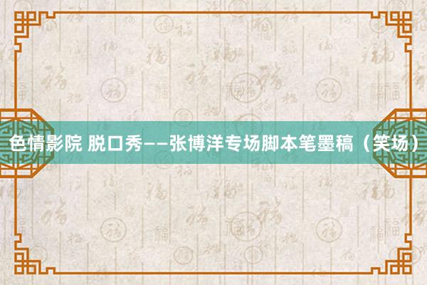 色情影院 脱口秀——张博洋专场脚本笔墨稿（笑场）