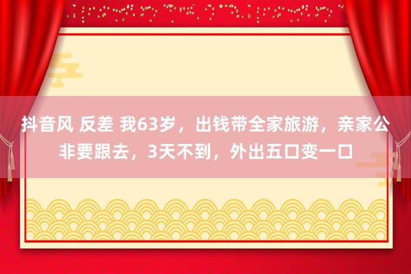 抖音风 反差 我63岁，出钱带全家旅游，亲家公非要跟去，3天不到，外出五口变一口