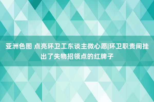亚洲色图 点亮环卫工东谈主微心愿|环卫职责间挂出了失物招领点的红牌子