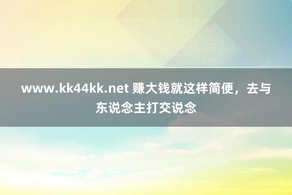 www.kk44kk.net 赚大钱就这样简便，去与东说念主打交说念