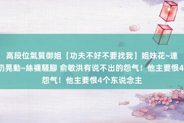 高段位氣質御姐【功夫不好不要找我】姐妹花~連體絲襪~大奶晃動~絲襪騷腳 俞敏洪有说不出的怨气！他主要恨4个东说念主