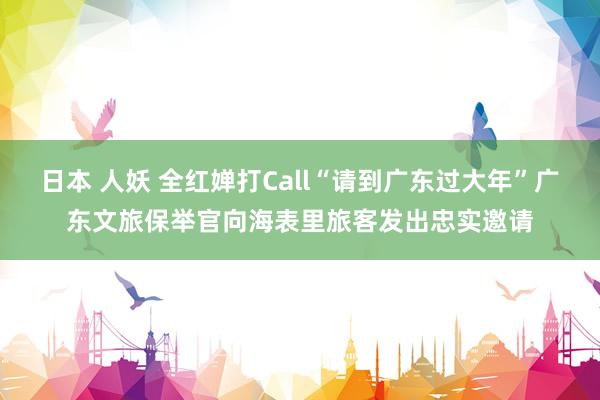 日本 人妖 全红婵打Call“请到广东过大年”广东文旅保举官向海表里旅客发出忠实邀请