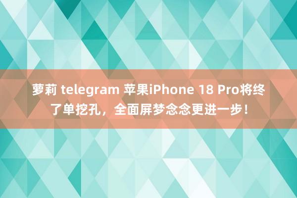 萝莉 telegram 苹果iPhone 18 Pro将终了单挖孔，全面屏梦念念更进一步！