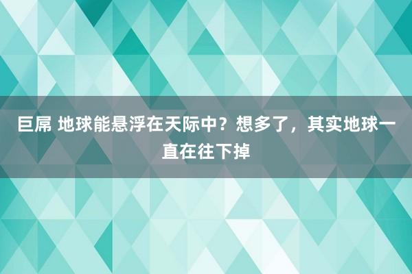 巨屌 地球能悬浮在天际中？想多了，其实地球一直在往下掉