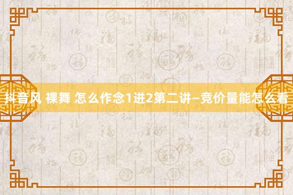 抖音风 裸舞 怎么作念1进2第二讲—竞价量能怎么看