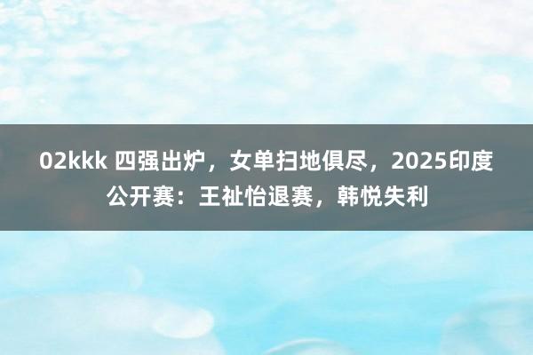 02kkk 四强出炉，女单扫地俱尽，2025印度公开赛：王祉怡退赛，韩悦失利