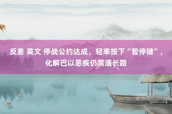 反差 英文 停战公约达成，轻率按下“暂停键”，化解巴以恶疾仍需漫长路