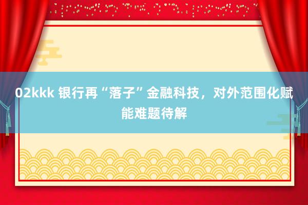 02kkk 银行再“落子”金融科技，对外范围化赋能难题待解