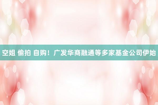 空姐 偷拍 自购！广发华商融通等多家基金公司伊始