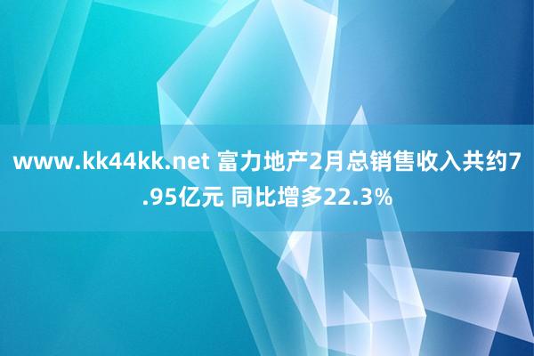 www.kk44kk.net 富力地产2月总销售收入共约7.95亿元 同比增多22.3%