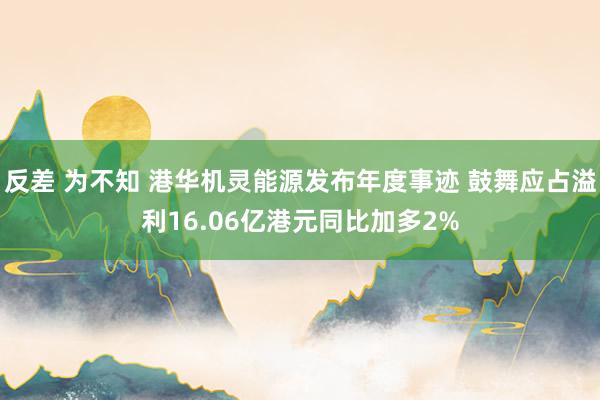 反差 为不知 港华机灵能源发布年度事迹 鼓舞应占溢利16.06亿港元同比加多2%